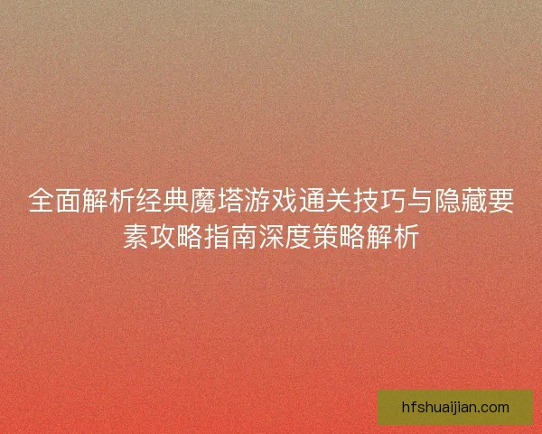 全面解析经典魔塔游戏通关技巧与隐藏要素攻略指南深度策略解析