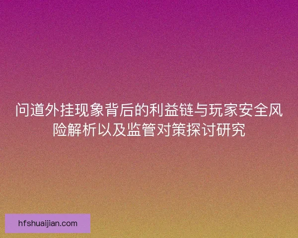 问道外挂现象背后的利益链与玩家安全风险解析以及监管对策探讨研究