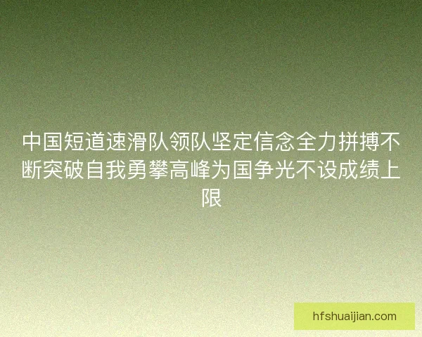 中国短道速滑队领队坚定信念全力拼搏不断突破自我勇攀高峰为国争光不设成绩上限