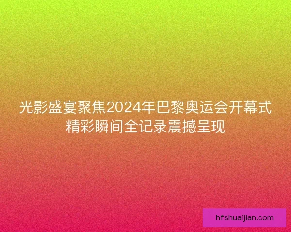 光影盛宴聚焦2024年巴黎奥运会开幕式精彩瞬间全记录震撼呈现