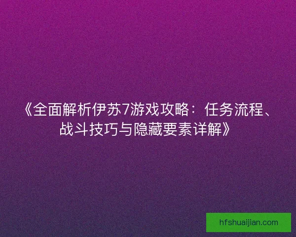 《全面解析伊苏7游戏攻略：任务流程、战斗技巧与隐藏要素详解》