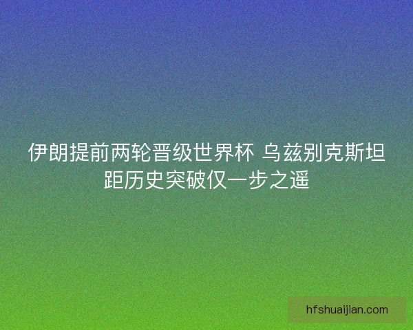 伊朗提前两轮晋级世界杯 乌兹别克斯坦距历史突破仅一步之遥