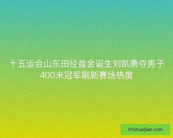 十五运会山东田径首金诞生刘凯勇夺男子400米冠军刷新赛场热度