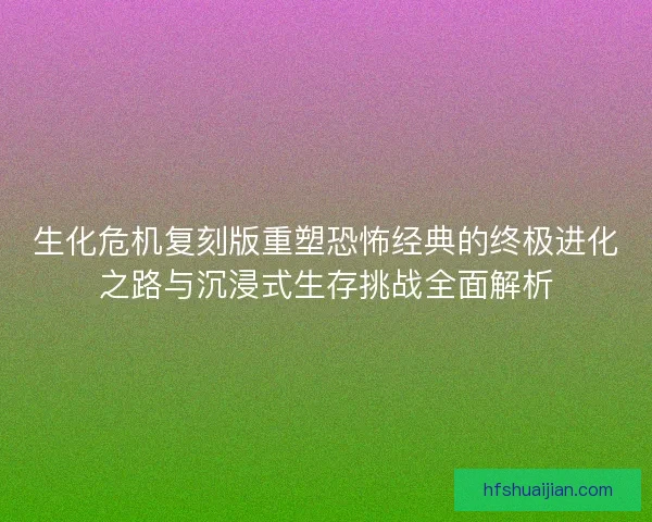 生化危机复刻版重塑恐怖经典的终极进化之路与沉浸式生存挑战全面解析