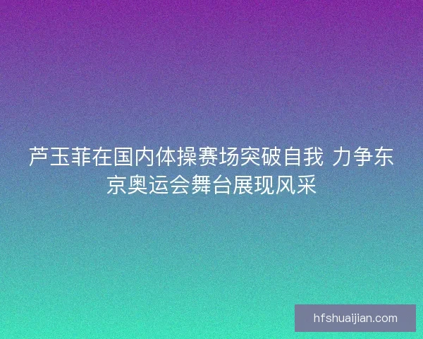 芦玉菲在国内体操赛场突破自我 力争东京奥运会舞台展现风采
