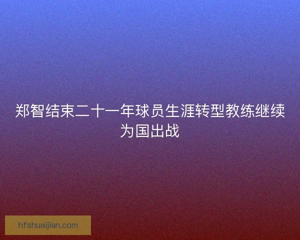 郑智结束二十一年球员生涯转型教练继续为国出战