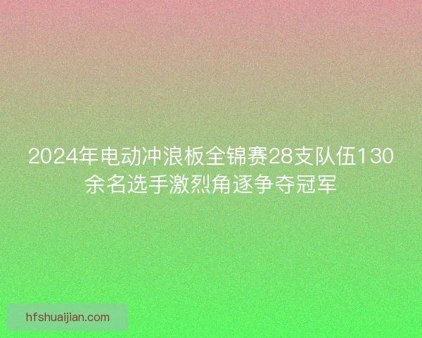2024年电动冲浪板全锦赛28支队伍130余名选手激烈角逐争夺冠军