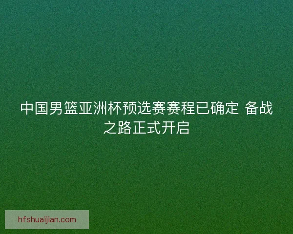 中国男篮亚洲杯预选赛赛程已确定 备战之路正式开启