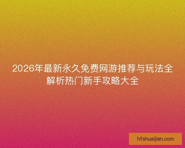 2026年最新永久免费网游推荐与玩法全解析热门新手攻略大全