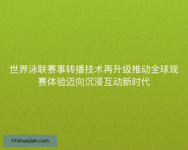 世界泳联赛事转播技术再升级推动全球观赛体验迈向沉浸互动新时代