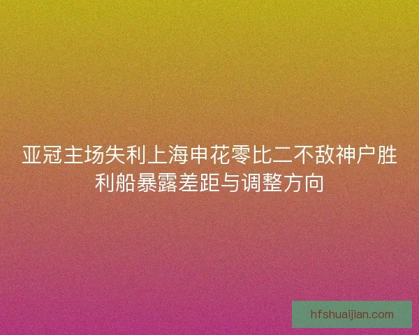 亚冠主场失利上海申花零比二不敌神户胜利船暴露差距与调整方向