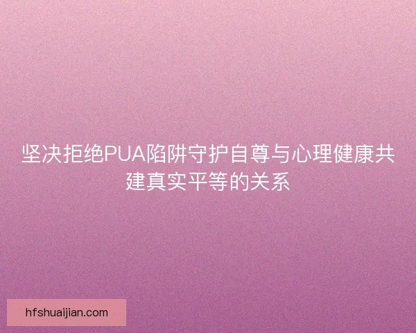 坚决拒绝PUA陷阱守护自尊与心理健康共建真实平等的关系