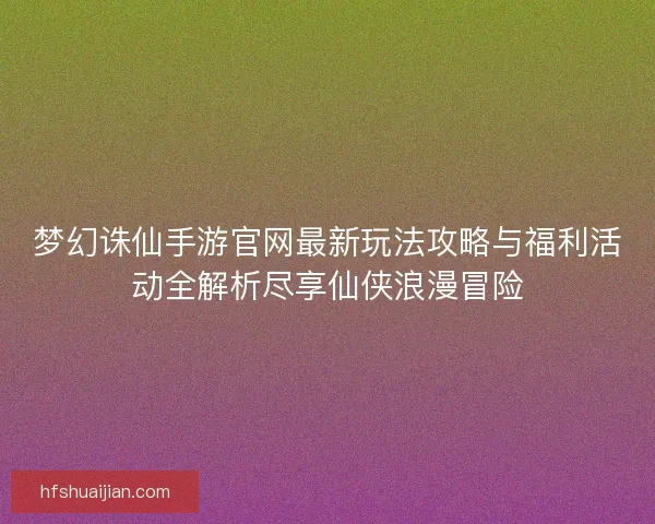 梦幻诛仙手游官网最新玩法攻略与福利活动全解析尽享仙侠浪漫冒险