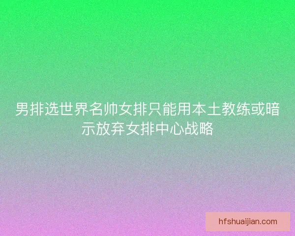 男排选世界名帅女排只能用本土教练或暗示放弃女排中心战略