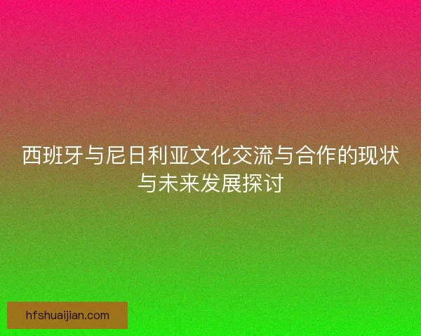 西班牙与尼日利亚文化交流与合作的现状与未来发展探讨