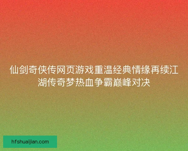 仙剑奇侠传网页游戏重温经典情缘再续江湖传奇梦热血争霸巅峰对决