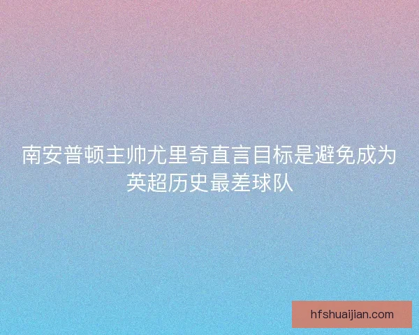南安普顿主帅尤里奇直言目标是避免成为英超历史最差球队