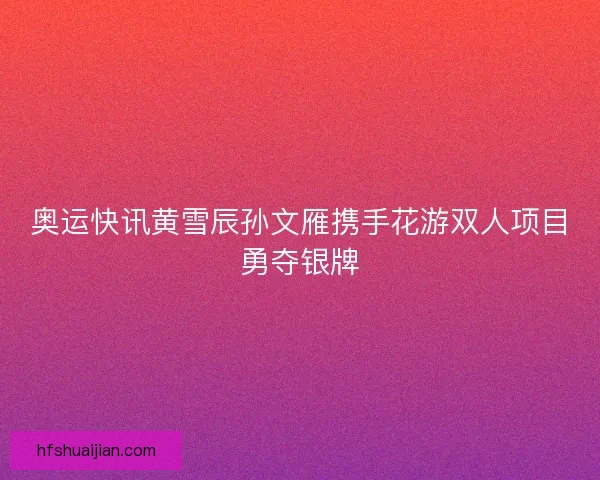 奥运快讯黄雪辰孙文雁携手花游双人项目勇夺银牌
