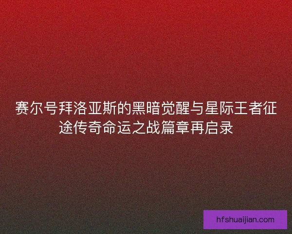赛尔号拜洛亚斯的黑暗觉醒与星际王者征途传奇命运之战篇章再启录 赛尔号拜洛亚斯的黑暗觉醒与星际王者征途传奇命运之战篇章再启录