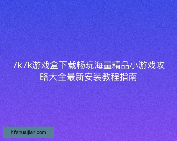 7k7k游戏盒下载畅玩海量精品小游戏攻略大全最新安装教程指南