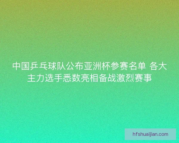 中国乒乓球队公布亚洲杯参赛名单 各大主力选手悉数亮相备战激烈赛事 中国乒乓球队公布亚洲杯参赛名单 各大主力选手悉数亮相备战激烈赛事