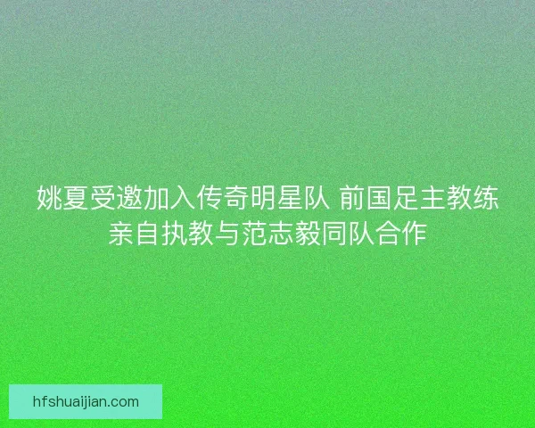姚夏受邀加入传奇明星队 前国足主教练亲自执教与范志毅同队合作 姚夏受邀加入传奇明星队 前国足主教练亲自执教与范志毅同队合作