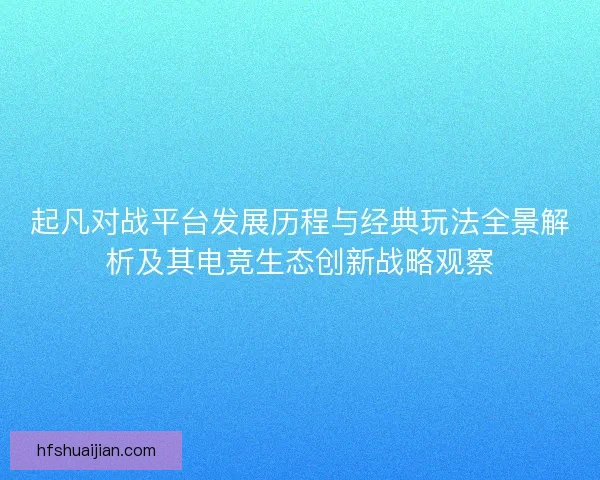 起凡对战平台发展历程与经典玩法全景解析及其电竞生态创新战略观察 起凡对战平台发展历程与经典玩法全景解析及其电竞生态创新战略观察
