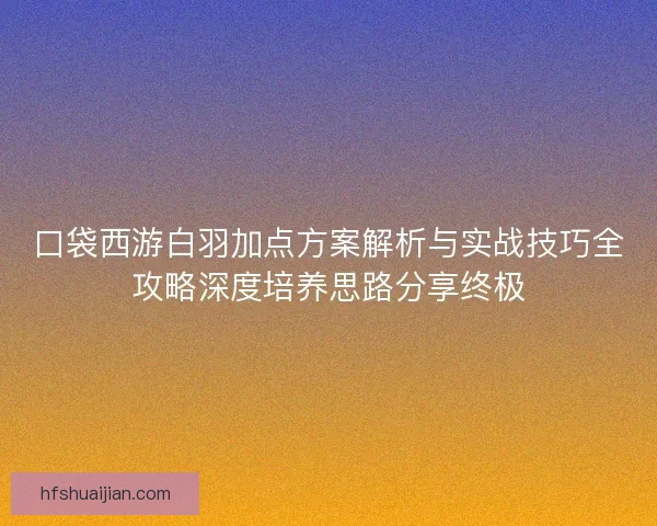 口袋西游白羽加点方案解析与实战技巧全攻略深度培养思路分享终极