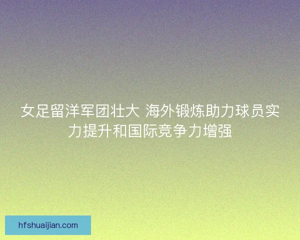 女足留洋军团壮大 海外锻炼助力球员实力提升和国际竞争力增强