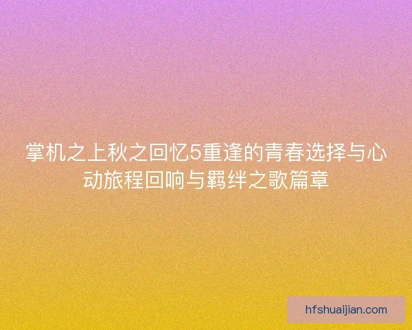 掌机之上秋之回忆5重逢的青春选择与心动旅程回响与羁绊之歌篇章 掌机之上秋之回忆5重逢的青春选择与心动旅程回响与羁绊之歌篇章