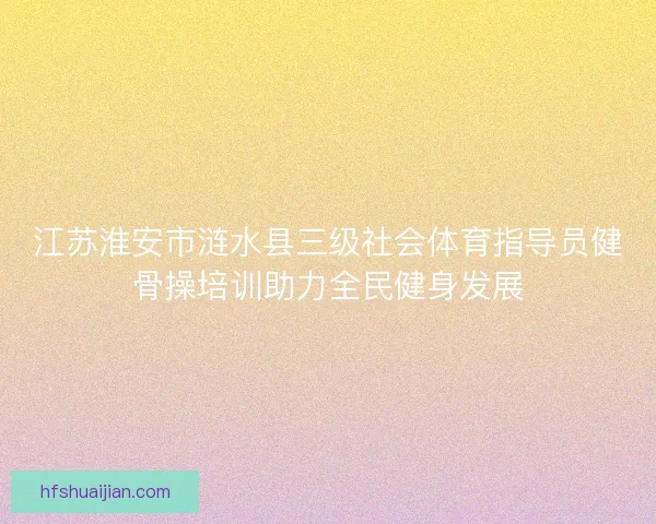 江苏淮安市涟水县三级社会体育指导员健骨操培训助力全民健身发展 江苏淮安市涟水县三级社会体育指导员健骨操培训助力全民健身发展