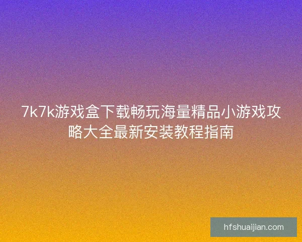 7k7k游戏盒下载畅玩海量精品小游戏攻略大全最新安装教程指南