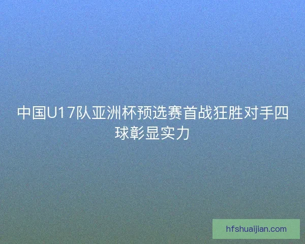 中国U17队亚洲杯预选赛首战狂胜对手四球彰显实力