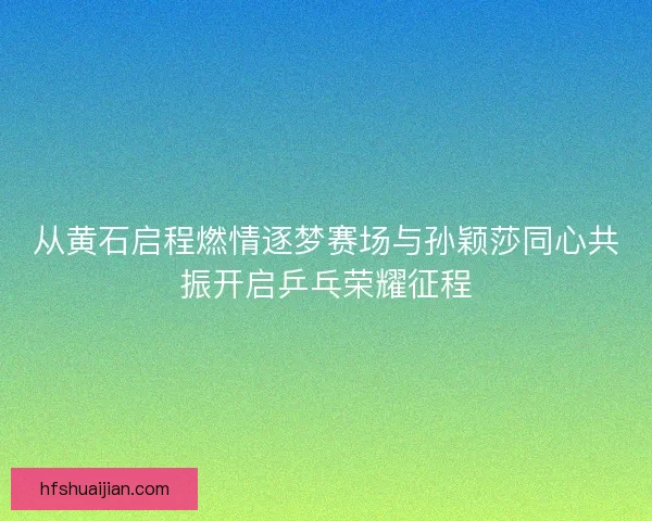从黄石启程燃情逐梦赛场与孙颖莎同心共振开启乒乓荣耀征程