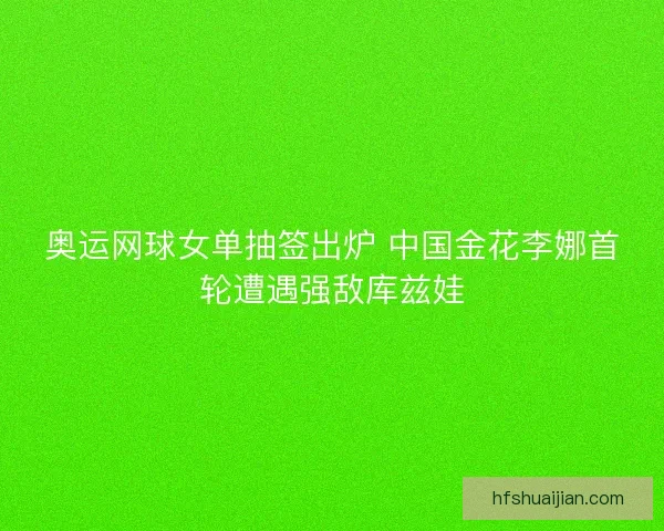 奥运网球女单抽签出炉 中国金花李娜首轮遭遇强敌库兹娃