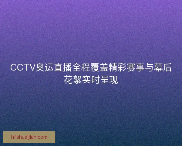 CCTV奥运直播全程覆盖精彩赛事与幕后花絮实时呈现