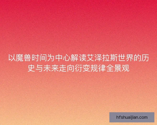 以魔兽时间为中心解读艾泽拉斯世界的历史与未来走向衍变规律全景观