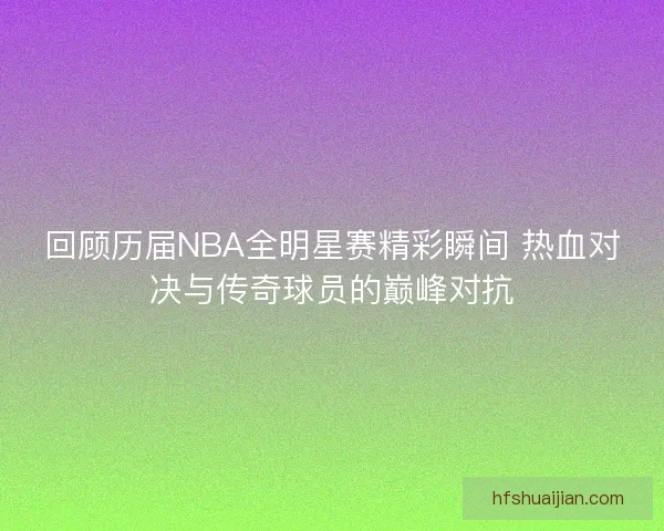 回顾历届NBA全明星赛精彩瞬间 热血对决与传奇球员的巅峰对抗