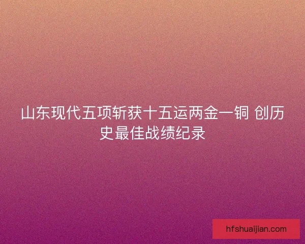 山东现代五项斩获十五运两金一铜 创历史最佳战绩纪录