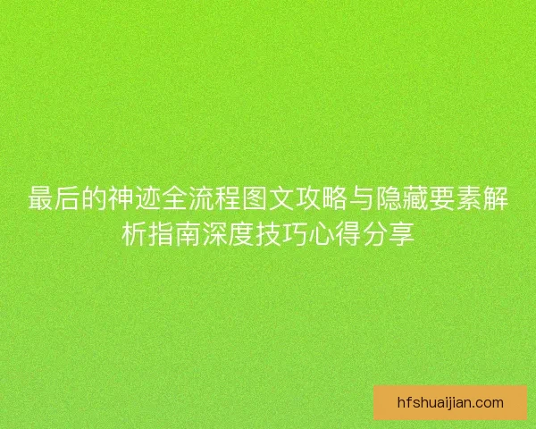 最后的神迹全流程图文攻略与隐藏要素解析指南深度技巧心得分享